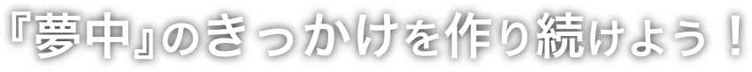 『夢中』のきっかけを作り続けよう！